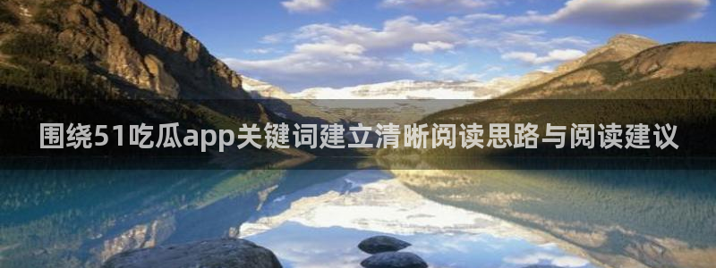 吃瓜在线入口:围绕51吃瓜app关键词建立清晰阅读思路与阅读建议